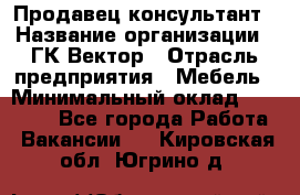 Продавец-консультант › Название организации ­ ГК Вектор › Отрасль предприятия ­ Мебель › Минимальный оклад ­ 15 000 - Все города Работа » Вакансии   . Кировская обл.,Югрино д.